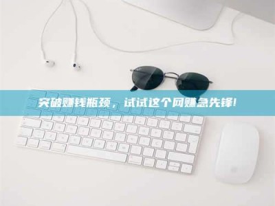 浮梁突破赚钱瓶颈，试试这个网赚急先锋!