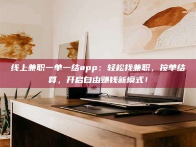 浮梁线上兼职一单一结app：轻松找兼职，按单结算，开启自由赚钱新模式！