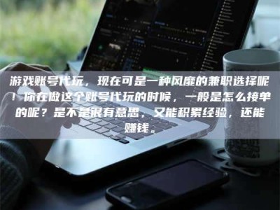 浮梁游戏账号代玩，现在可是一种风靡的兼职选择呢！你在做这个账号代玩的时候，一般是怎么接单的呢？是不是很有意思，又能积累经验，还能赚钱。