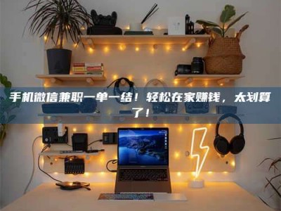 浮梁手机微信兼职一单一结！轻松在家赚钱，太划算了！