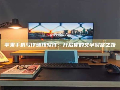 浮梁苹果手机写作赚钱软件：开启你的文字财富之路