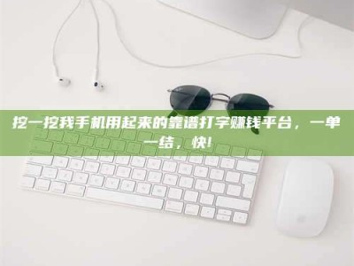 浮梁挖一挖我手机用起来的靠谱打字赚钱平台，一单一结，快!