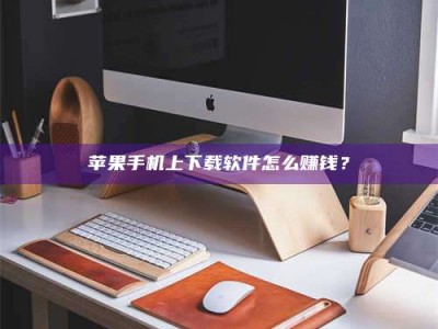 浮梁苹果手机上下载软件怎么赚钱？