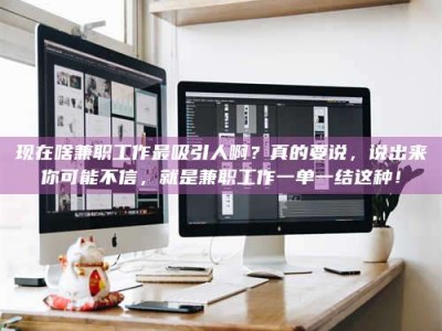 浮梁现在啥兼职工作最吸引人啊？真的要说，说出来你可能不信，就是兼职工作一单一结这种！