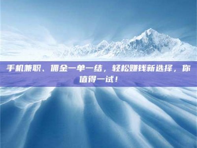 浮梁手机兼职、佣金一单一结，轻松赚钱新选择，你值得一试！