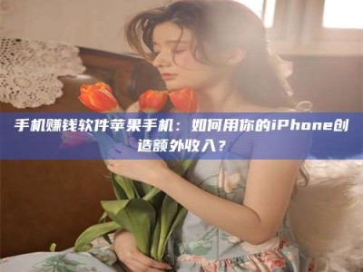 浮梁手机赚钱软件苹果手机：如何用你的iPhone创造额外收入？