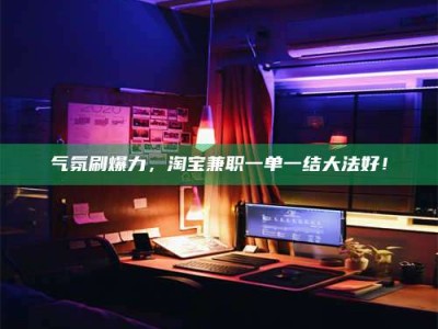 浮梁气氛刷爆力，淘宝兼职一单一结大法好！
