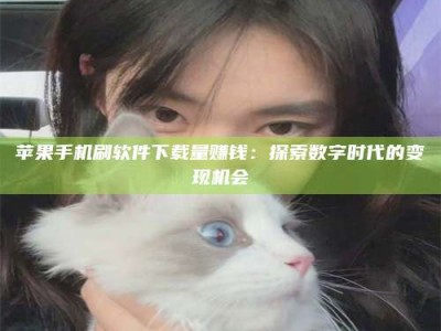 浮梁苹果手机刷软件下载量赚钱：探索数字时代的变现机会