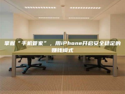 浮梁掌握“手机管家”，用iPhone开启安全稳定的赚钱模式