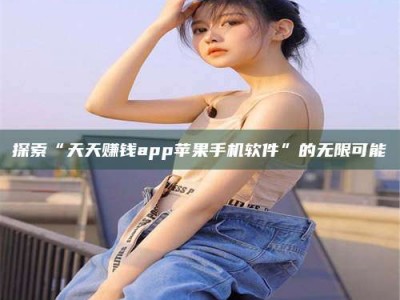 浮梁探索“天天赚钱app苹果手机软件”的无限可能