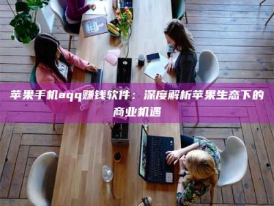 浮梁苹果手机aqq赚钱软件：深度解析苹果生态下的商业机遇